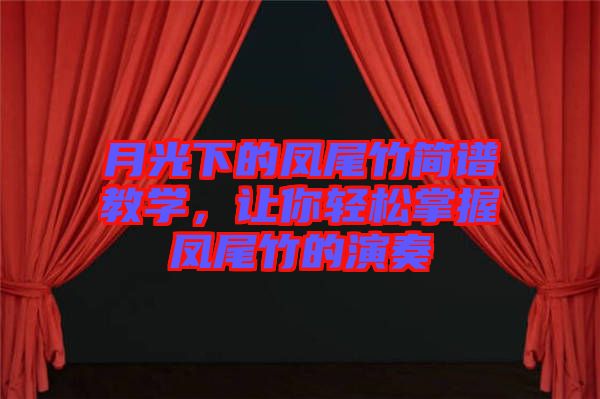 月光下的鳳尾竹簡(jiǎn)譜教學(xué)，讓你輕松掌握鳳尾竹的演奏