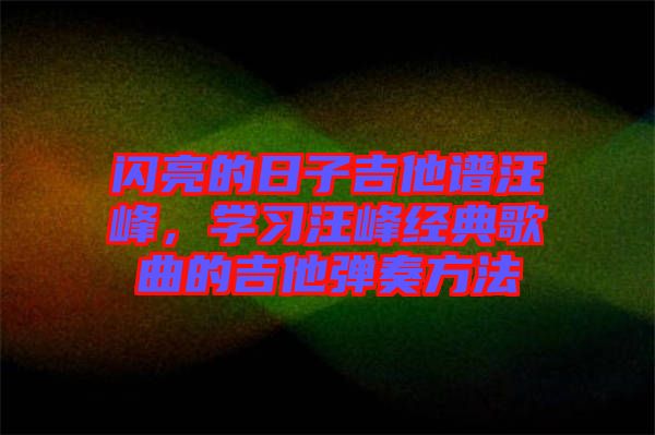 閃亮的日子吉他譜汪峰，學(xué)習(xí)汪峰經(jīng)典歌曲的吉他彈奏方法