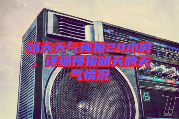 明天天氣預(yù)報(bào)24小時(shí)，詳細(xì)預(yù)報(bào)明天的天氣情況