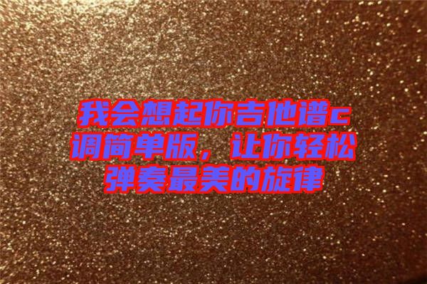 我會(huì)想起你吉他譜c調(diào)簡單版，讓你輕松彈奏最美的旋律