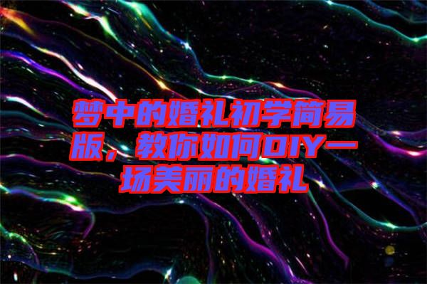 夢(mèng)中的婚禮初學(xué)簡(jiǎn)易版，教你如何DIY一場(chǎng)美麗的婚禮