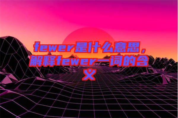 fewer是什么意思，解釋fewer一詞的含義