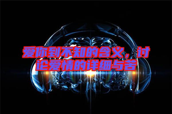愛你到不知的含義，討論愛情的詳細(xì)與苦