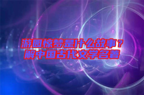 游園驚夢(mèng)是什么故事？解中國(guó)古代文學(xué)名著