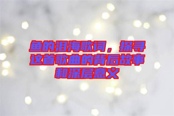 魚(yú)的淚海歌詞，探尋這首歌曲的背后故事和深層意義