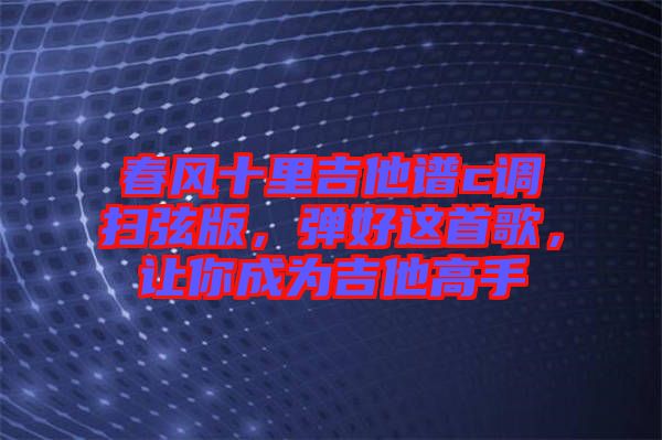 春風十里吉他譜c調掃弦版，彈好這首歌，讓你成為吉他高手