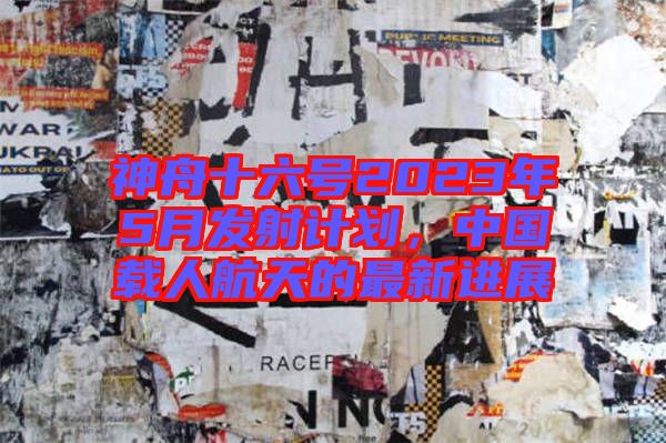 神舟十六號(hào)2023年5月發(fā)射計(jì)劃，中國(guó)載人航天的最新進(jìn)展
