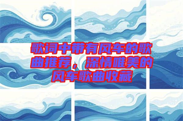 歌詞中帶有風(fēng)車(chē)的歌曲推薦，深情唯美的風(fēng)車(chē)歌曲收藏