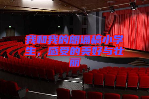 我和我的朗誦稿小學(xué)生，感受的美好與壯麗