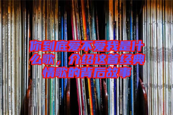 你到底愛(ài)不愛(ài)我是什么歌，介紹這首經(jīng)典情歌的背后故事