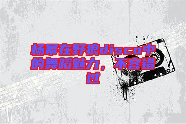 楊冪在野狼disco中的舞蹈魅力，不容錯過