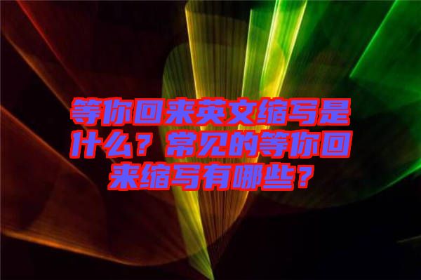 等你回來英文縮寫是什么？常見的等你回來縮寫有哪些？