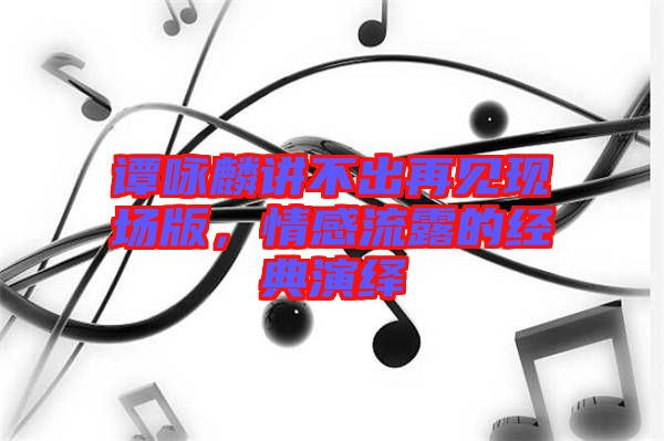 譚詠麟講不出再見現(xiàn)場版，情感流露的經(jīng)典演繹