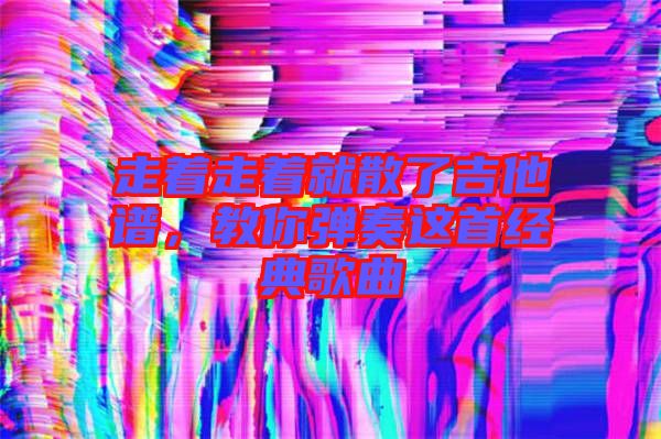 走著走著就散了吉他譜，教你彈奏這首經(jīng)典歌曲