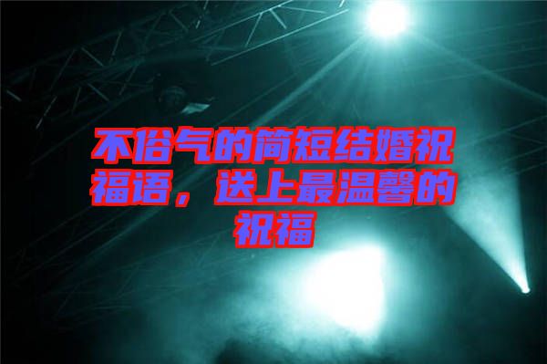 不俗氣的簡短結(jié)婚祝福語，送上最溫馨的祝福