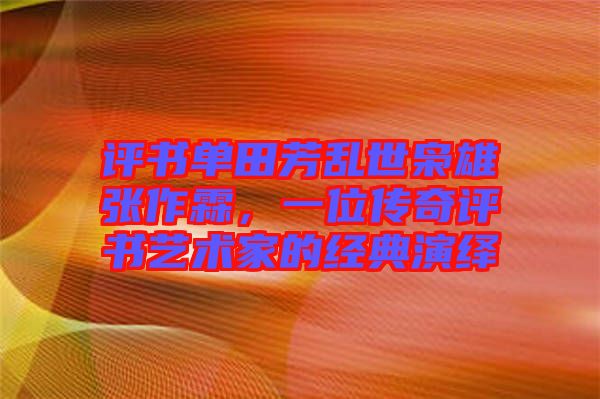 評(píng)書(shū)單田芳亂世梟雄張作霖，一位傳奇評(píng)書(shū)藝術(shù)家的經(jīng)典演繹