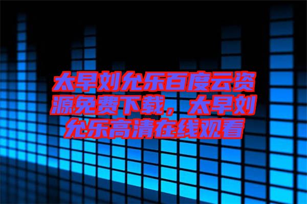 太早劉允樂百度云資源免費下載，太早劉允樂高清在線觀看