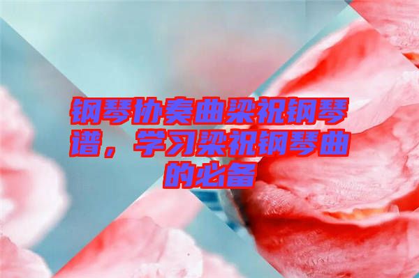 鋼琴協(xié)奏曲梁祝鋼琴譜，學(xué)習(xí)梁祝鋼琴曲的必備