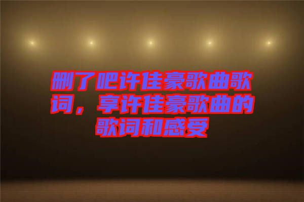 刪了吧許佳豪歌曲歌詞，享許佳豪歌曲的歌詞和感受