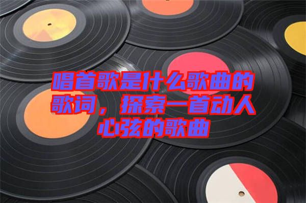 唱首歌是什么歌曲的歌詞，探索一首動人心弦的歌曲