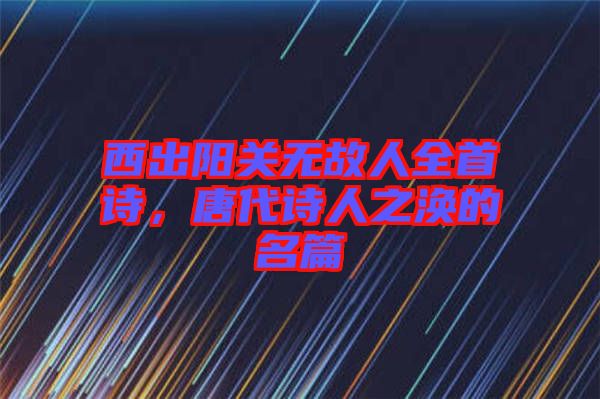 西出陽關(guān)無故人全首詩，唐代詩人之渙的名篇
