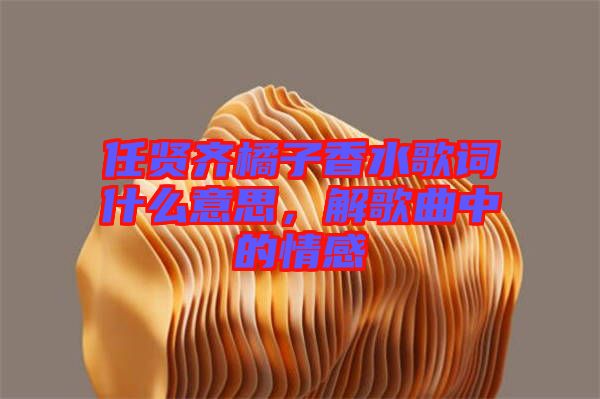 任賢齊橘子香水歌詞什么意思，解歌曲中的情感