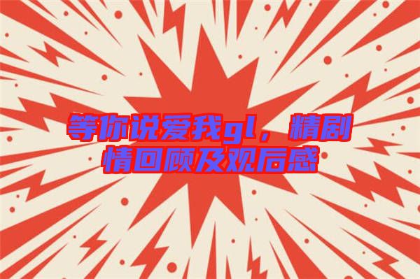 等你說愛我gl，精劇情回顧及觀后感