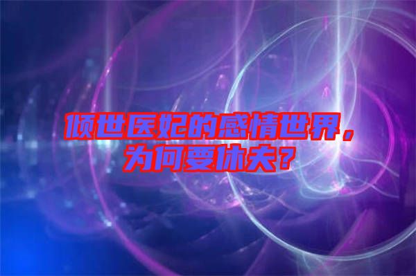傾世醫(yī)妃的感情世界，為何要休夫？