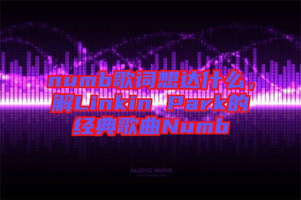numb歌詞想達什么，解Linkin Park的經(jīng)典歌曲Numb