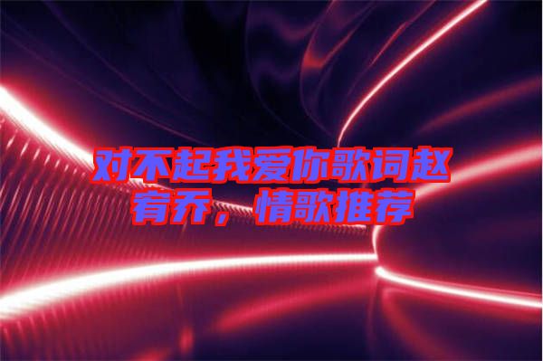 對不起我愛你歌詞趙宥喬，情歌推薦