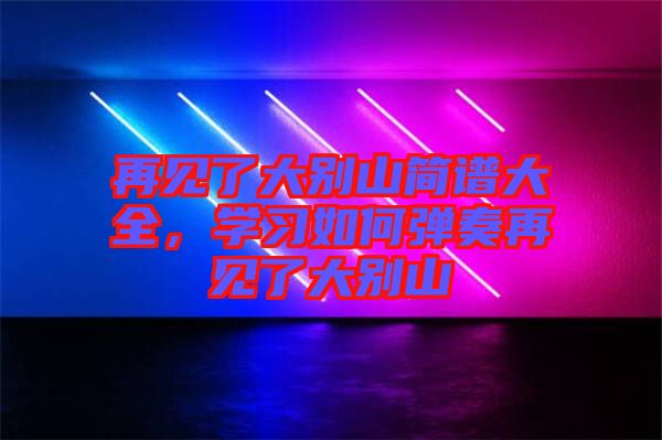 再見了大別山簡(jiǎn)譜大全，學(xué)習(xí)如何彈奏再見了大別山