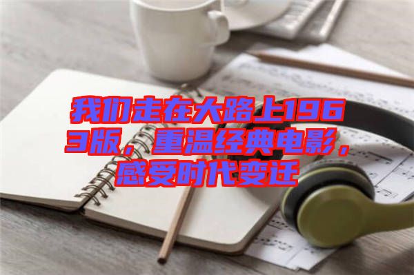 我們走在大路上1963版，重溫經(jīng)典電影，感受時(shí)代變遷