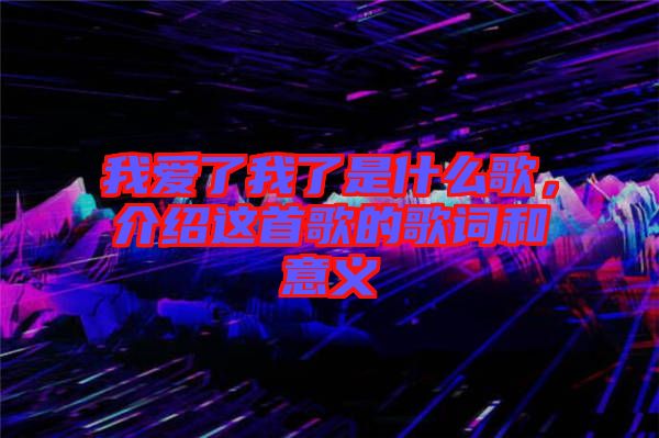 我愛了我了是什么歌，介紹這首歌的歌詞和意義