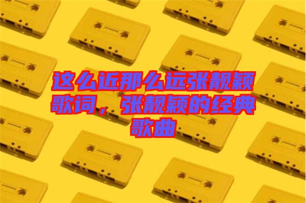 這么近那么遠張靚穎歌詞，張靚穎的經(jīng)典歌曲