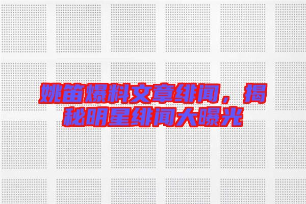 姚笛爆料文章緋聞，揭秘明星緋聞大曝光