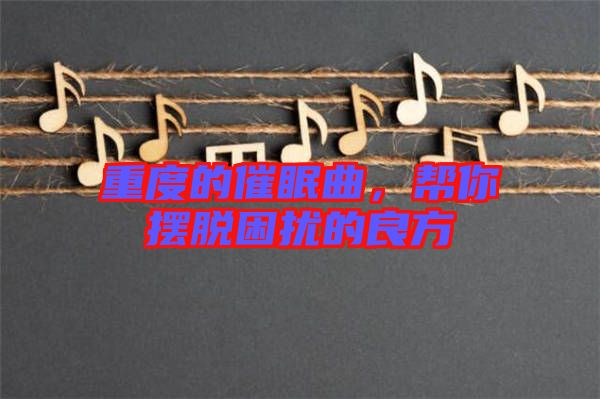 重度的催眠曲，幫你擺脫困擾的良方