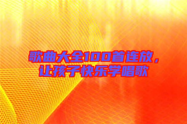 歌曲大全100首連放，讓孩子快樂學(xué)唱歌