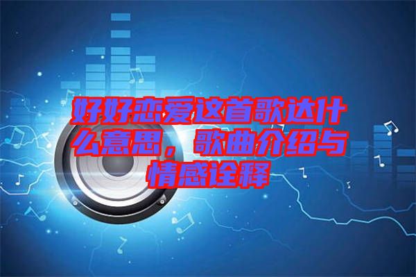 好好戀愛這首歌達(dá)什么意思，歌曲介紹與情感詮釋
