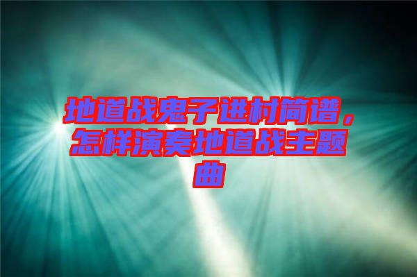 地道戰(zhàn)鬼子進村簡譜，怎樣演奏地道戰(zhàn)主題曲