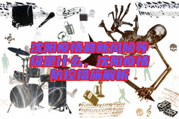 沈陽疫情最新風(fēng)險等級是什么，沈陽疫情防控措施解析