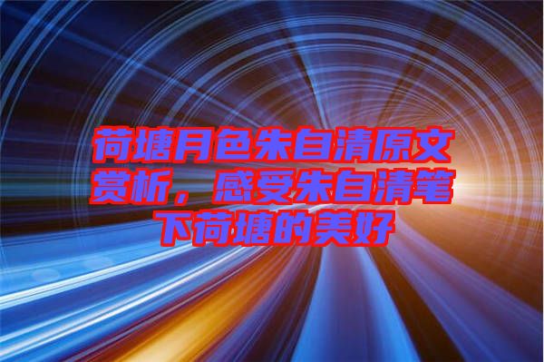 荷塘月色朱自清原文賞析，感受朱自清筆下荷塘的美好