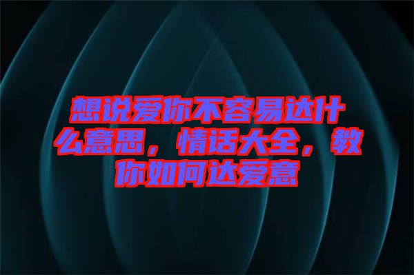 想說(shuō)愛(ài)你不容易達(dá)什么意思，情話大全，教你如何達(dá)愛(ài)意