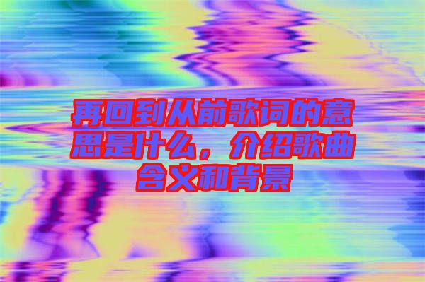 再回到從前歌詞的意思是什么，介紹歌曲含義和背景