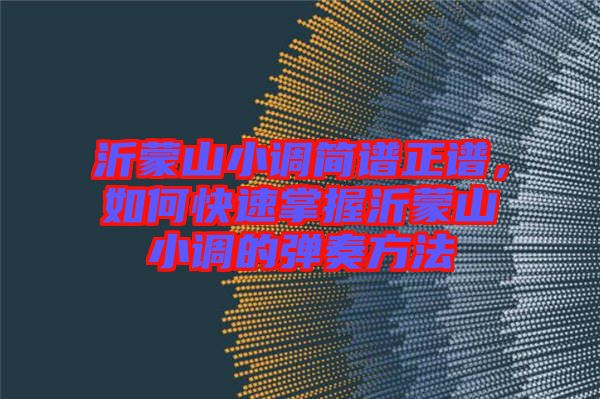 沂蒙山小調(diào)簡(jiǎn)譜正譜，如何快速掌握沂蒙山小調(diào)的彈奏方法