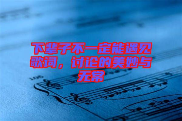 下輩子不一定能遇見(jiàn)歌詞，討論的美妙與無(wú)常