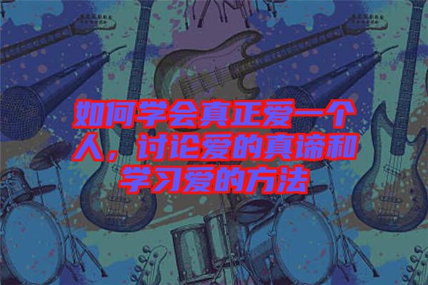 如何學(xué)會(huì)真正愛一個(gè)人，討論愛的真諦和學(xué)習(xí)愛的方法