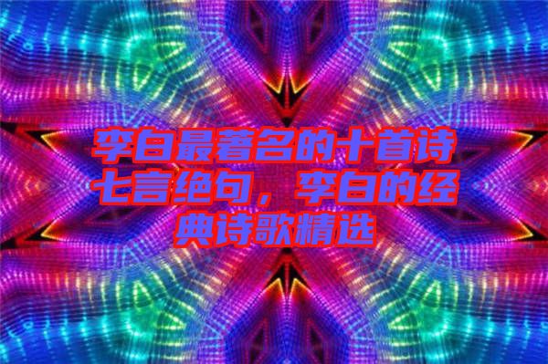 李白最著名的十首詩七言絕句，李白的經(jīng)典詩歌精選