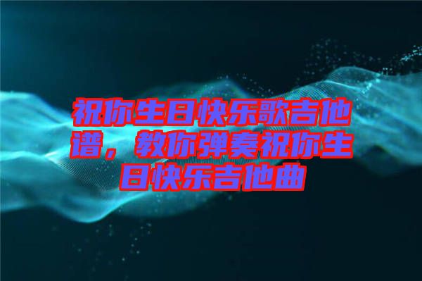 祝你生日快樂歌吉他譜，教你彈奏祝你生日快樂吉他曲