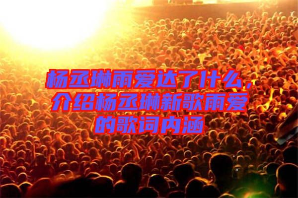 楊丞琳雨愛(ài)達(dá)了什么，介紹楊丞琳新歌雨愛(ài)的歌詞內(nèi)涵
