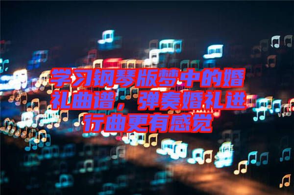 學(xué)習(xí)鋼琴版夢中的婚禮曲譜，彈奏婚禮進(jìn)行曲更有感覺